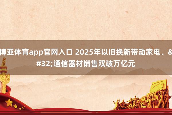 博亚体育app官网入口 2025年以旧换新带动家电、 通信器材销售双破万亿元