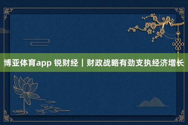 博亚体育app 锐财经｜财政战略有劲支执经济增长