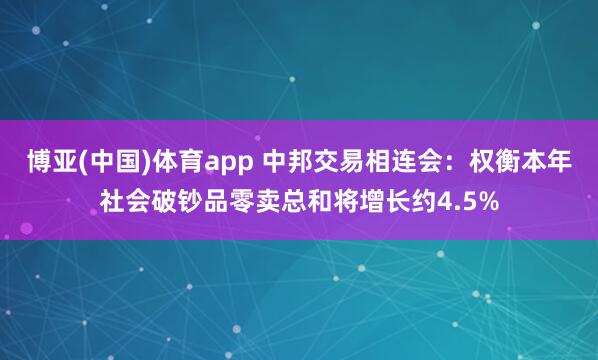 博亚(中国)体育app 中邦交易相连会：权衡本年社会破钞品零卖总和将增长约4.5%