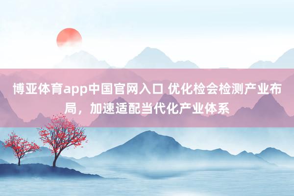 博亚体育app中国官网入口 优化检会检测产业布局，加速适配当代化产业体系