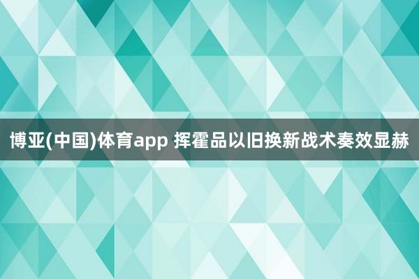 博亚(中国)体育app 挥霍品以旧换新战术奏效显赫