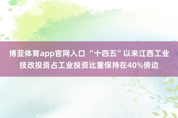 博亚体育app官网入口 “十四五”以来江西工业技改投资占工业投资比重保持在40%傍边