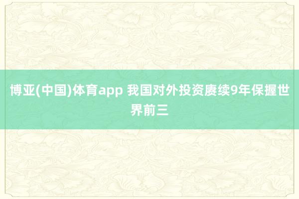 博亚(中国)体育app 我国对外投资赓续9年保握世界前三