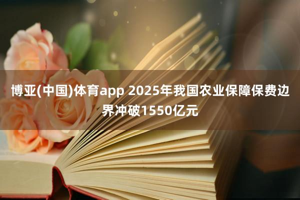 博亚(中国)体育app 2025年我国农业保障保费边界冲破1550亿元