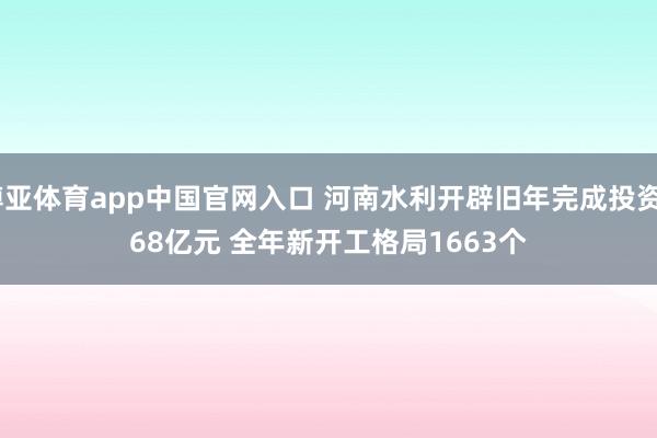 博亚体育app中国官网入口 河南水利开辟旧年完成投资668亿元 全年新开工格局1663个