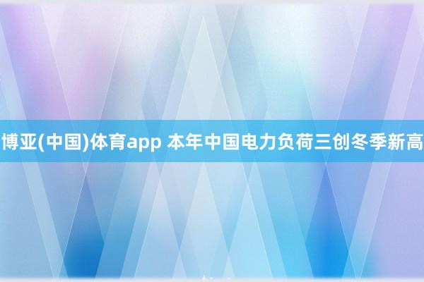 博亚(中国)体育app 本年中国电力负荷三创冬季新高