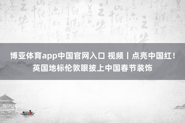 博亚体育app中国官网入口 视频丨点亮中国红！英国地标伦敦眼披上中国春节装饰