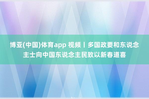 博亚(中国)体育app 视频丨多国政要和东说念主士向中国东说念主民致以新春道喜