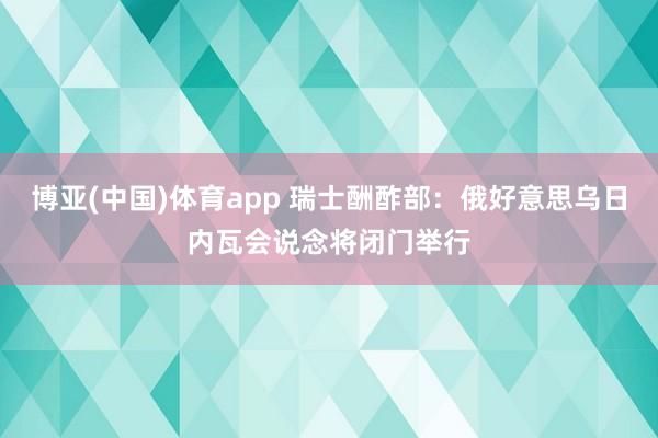 博亚(中国)体育app 瑞士酬酢部：俄好意思乌日内瓦会说念将闭门举行