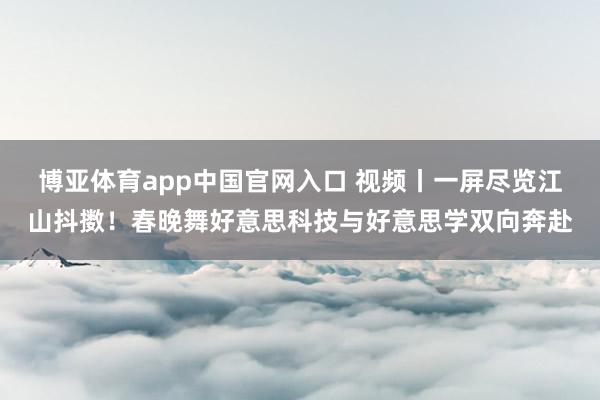 博亚体育app中国官网入口 视频丨一屏尽览江山抖擞！春晚舞好意思科技与好意思学双向奔赴