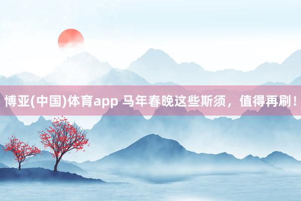 博亚(中国)体育app 马年春晚这些斯须，值得再刷！