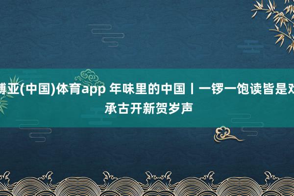 博亚(中国)体育app 年味里的中国丨一锣一饱读皆是戏 承古开新贺岁声