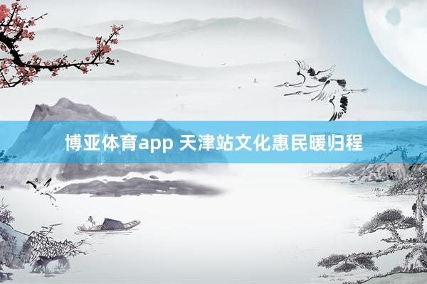 博亚体育app 天津站文化惠民暖归程