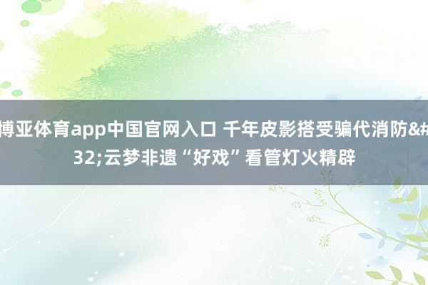 博亚体育app中国官网入口 千年皮影搭受骗代消防 云梦非遗“好戏”看管灯火精辟