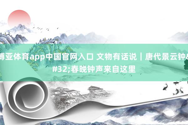 博亚体育app中国官网入口 文物有话说｜唐代景云钟 春晚钟声来自这里