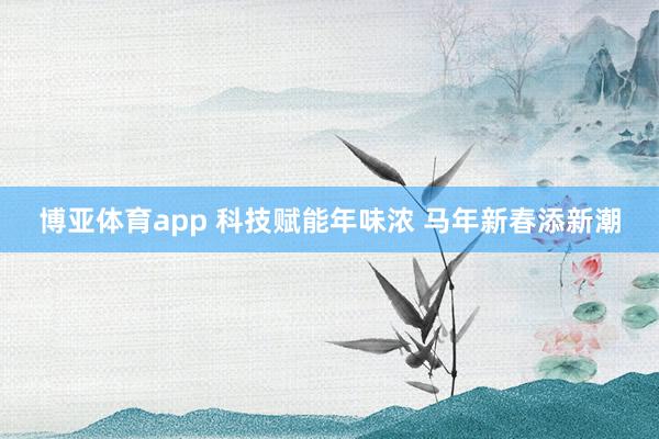 博亚体育app 科技赋能年味浓 马年新春添新潮