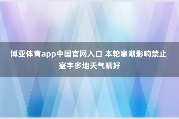 博亚体育app中国官网入口 本轮寒潮影响禁止 寰宇多地天气晴好