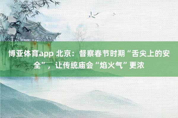 博亚体育app 北京：督察春节时期“舌尖上的安全”，让传统庙会“焰火气”更浓
