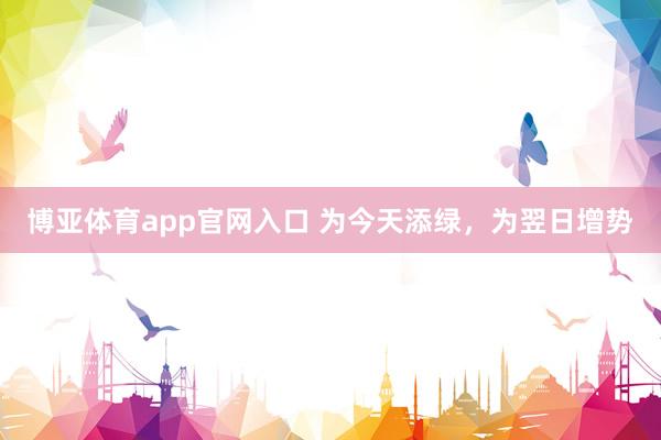 博亚体育app官网入口 为今天添绿，为翌日增势