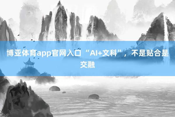 博亚体育app官网入口 “AI+文科”，不是贴合是交融