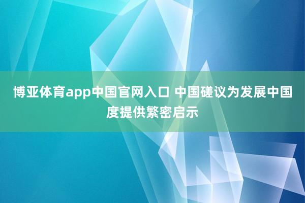 博亚体育app中国官网入口 中国磋议为发展中国度提供繁密启示