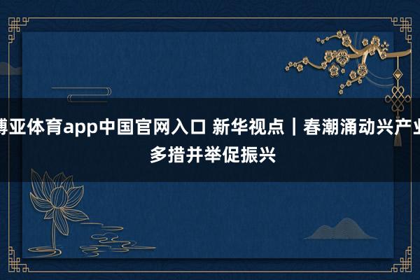 博亚体育app中国官网入口 新华视点｜春潮涌动兴产业 多措并举促振兴