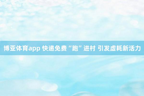 博亚体育app 快递免费“跑”进村 引发虚耗新活力