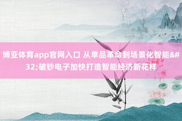 博亚体育app官网入口 从单品革命到场景化智能 破钞电子加快打造智能经济新花样