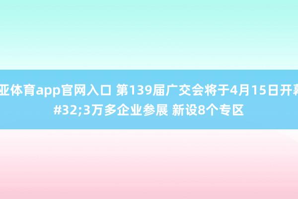 博亚体育app官网入口 第139届广交会将于4月15日开幕 3万多企业参展 新设8个专区