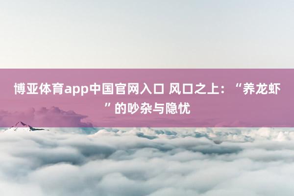博亚体育app中国官网入口 风口之上：“养龙虾”的吵杂与隐忧