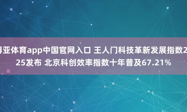 博亚体育app中国官网入口 王人门科技革新发展指数2025发布 北京科创效率指数十年普及67.21%
