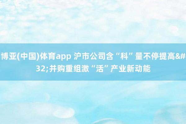 博亚(中国)体育app 沪市公司含“科”量不停提高 并购重组激“活”产业新动能