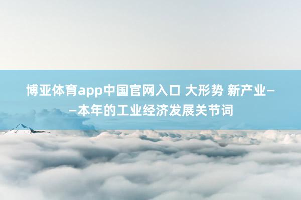 博亚体育app中国官网入口 大形势 新产业——本年的工业经济发展关节词