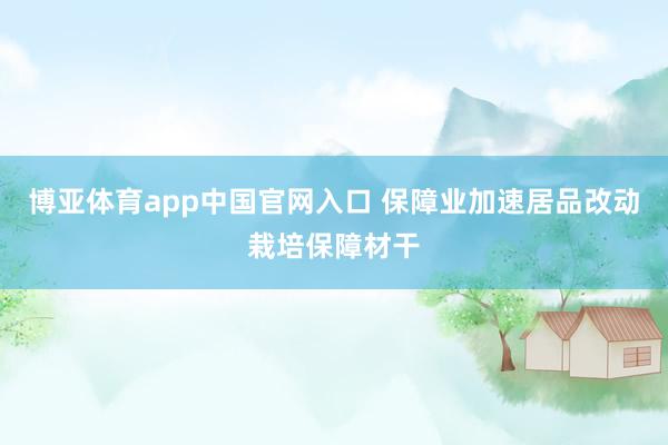 博亚体育app中国官网入口 保障业加速居品改动栽培保障材干