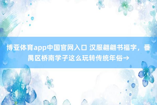 博亚体育app中国官网入口 汉服翩翩书福字，番禺区桥南学子这么玩转传统年俗→