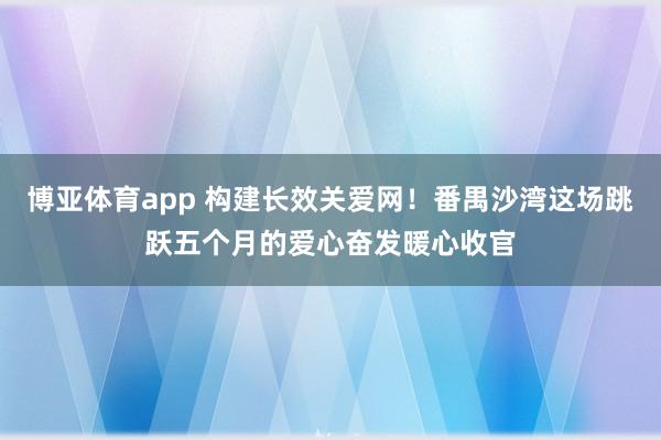 博亚体育app 构建长效关爱网！番禺沙湾这场跳跃五个月的爱心奋发暖心收官