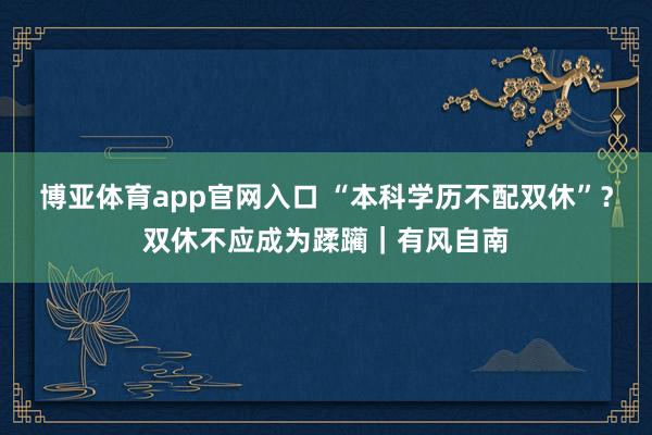 博亚体育app官网入口 “本科学历不配双休”？双休不应成为蹂躏｜有风自南