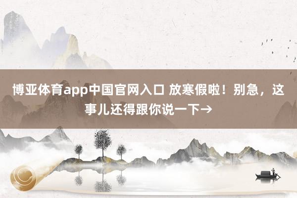 博亚体育app中国官网入口 放寒假啦！别急，这事儿还得跟你说一下→