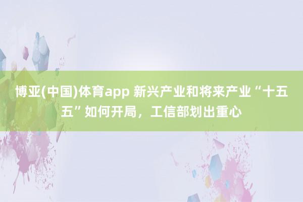博亚(中国)体育app 新兴产业和将来产业“十五五”如何开局，工信部划出重心