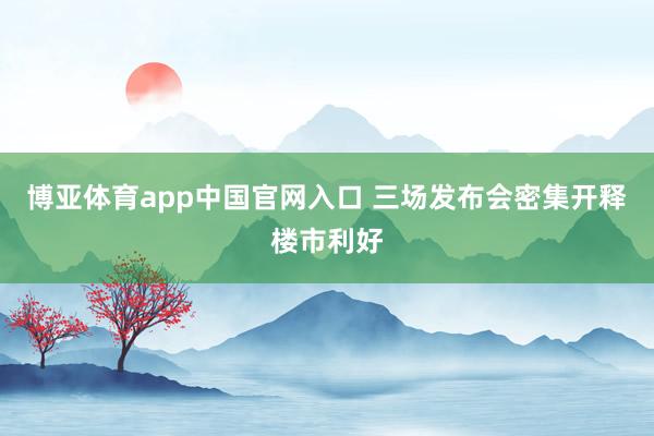 博亚体育app中国官网入口 三场发布会密集开释楼市利好