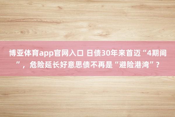 博亚体育app官网入口 日债30年来首迈“4期间”，危险延长好意思债不再是“避险港湾”？