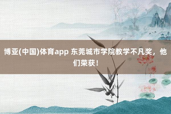 博亚(中国)体育app 东莞城市学院教学不凡奖，他们荣获！