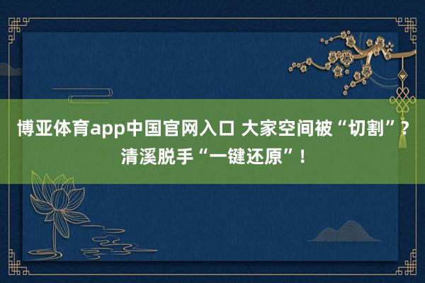 博亚体育app中国官网入口 大家空间被“切割”？清溪脱手“一键还原”！