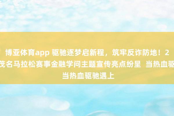 博亚体育app 驱驰逐梦启新程，筑牢反诈防地！2026年茂名马拉松赛事金融学问主题宣传亮点纷呈  当热血驱驰遇上
