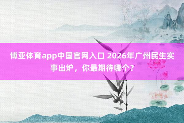 博亚体育app中国官网入口 2026年广州民生实事出炉，你最期待哪个？