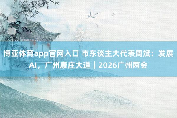 博亚体育app官网入口 市东谈主大代表周斌：发展AI，广州康庄大道｜2026广州两会