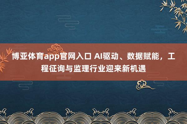 博亚体育app官网入口 AI驱动、数据赋能，工程征询与监理行业迎来新机遇