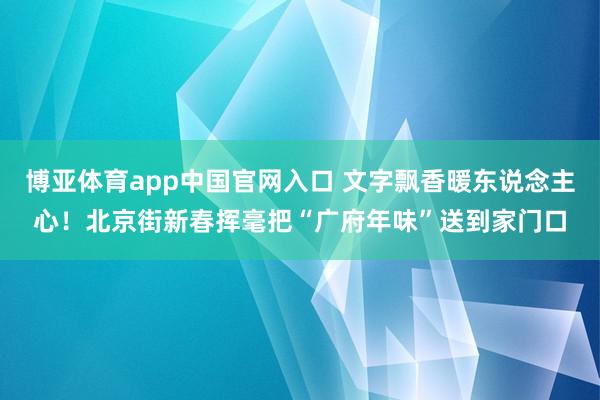 博亚体育app中国官网入口 文字飘香暖东说念主心！北京街新春挥毫把“广府年味”送到家门口
