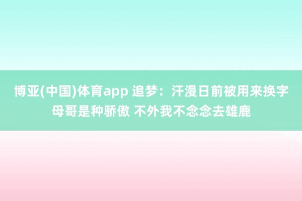 博亚(中国)体育app 追梦：汗漫日前被用来换字母哥是种骄傲 不外我不念念去雄鹿