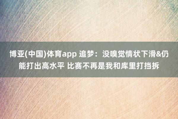 博亚(中国)体育app 追梦：没嗅觉情状下滑&仍能打出高水平 比赛不再是我和库里打挡拆